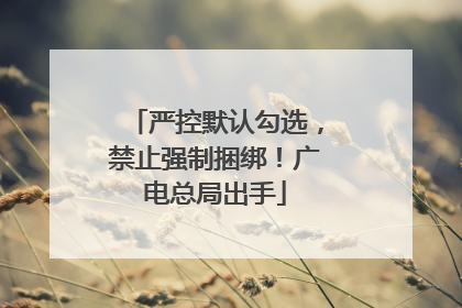 严控默认勾选，禁止强制捆绑！广电总局出手