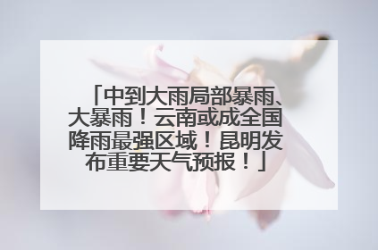 中到大雨局部暴雨、大暴雨！云南或成全国降雨最强区域！昆明发布重要天气预报！