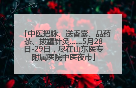 中医把脉、送香囊、品药茶、拔罐针灸……5月28日-29日，尽在山东医专附属医院中医夜市