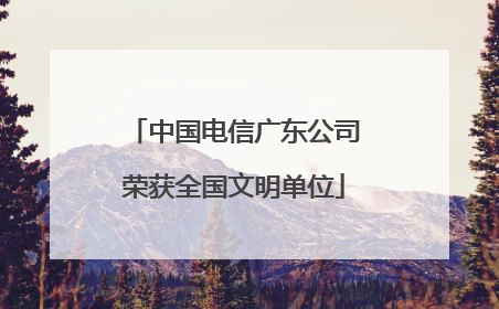 中国电信广东公司荣获全国文明单位