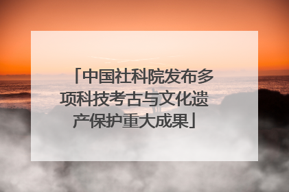 中国社科院发布多项科技考古与文化遗产保护重大成果