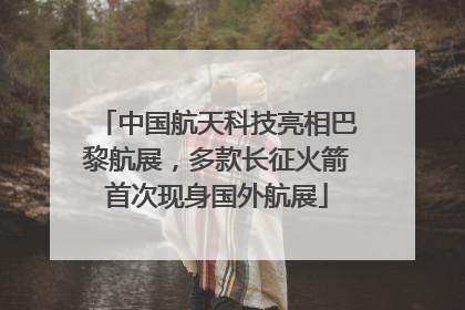 中国航天科技亮相巴黎航展，多款长征火箭首次现身国外航展