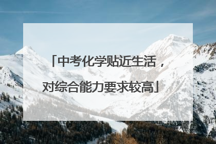 中考化学贴近生活，对综合能力要求较高