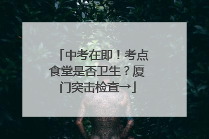 中考在即！考点食堂是否卫生？厦门突击检查→