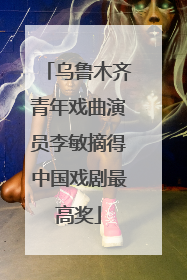 乌鲁木齐青年戏曲演员李敏摘得中国戏剧最高奖
