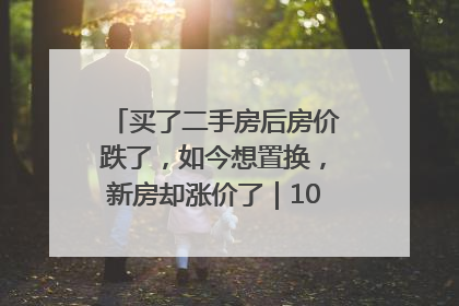 买了二手房后房价跌了，如今想置换，新房却涨价了｜100个买房故事