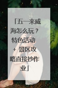 五一来威海怎么玩？特色活动 + 景区攻略直接抄作业