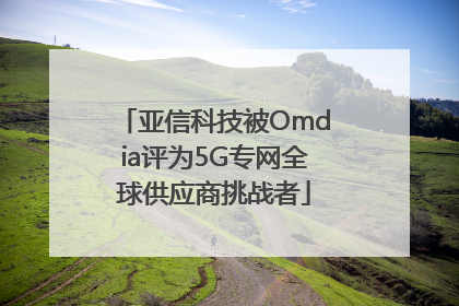 亚信科技被Omdia评为5G专网全球供应商挑战者