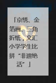 京绣、金箔画、三角折纸，文汇小学学生比拼“非遗绝活”