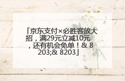 京东支付×必胜客放大招，满29元立减10元，还有机会免单！& 8203;& 8203