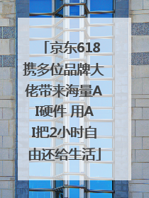 京东618携多位品牌大佬带来海量AI硬件 用AI把2小时自由还给生活