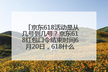 京东618活动是从几号到几号？京东618红包口令结束时间6月20日，618什么时候买最便宜