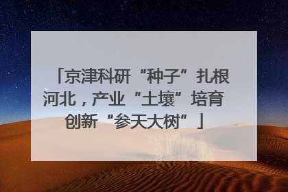 京津科研“种子”扎根河北，产业“土壤”培育创新“参天大树”