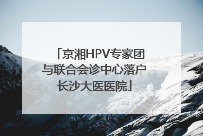 京湘HPV专家团与联合会诊中心落户长沙大医医院