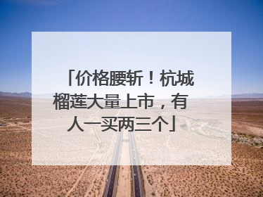 价格腰斩！杭城榴莲大量上市，有人一买两三个