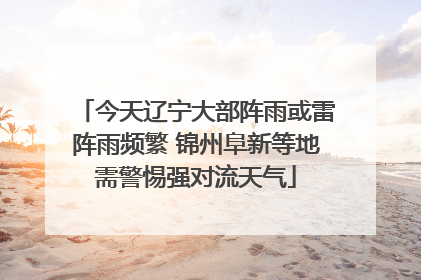 今天辽宁大部阵雨或雷阵雨频繁 锦州阜新等地需警惕强对流天气