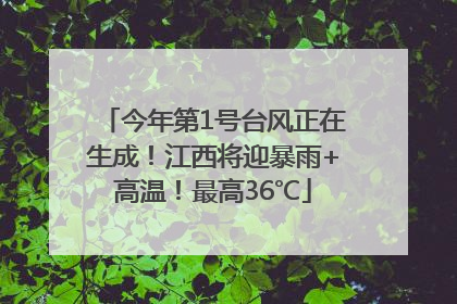 今年第1号台风正在生成！江西将迎暴雨+高温！最高36℃