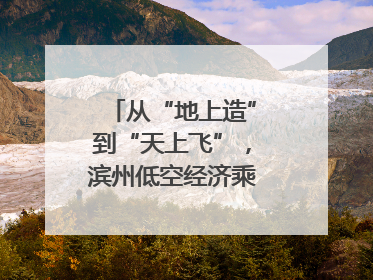 从“地上造”到“天上飞”，滨州低空经济乘势而上｜潮起渤海・网聚黄蓝