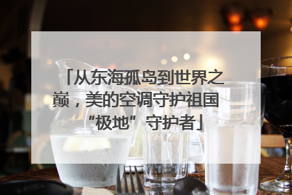 从东海孤岛到世界之巅，美的空调守护祖国“极地”守护者