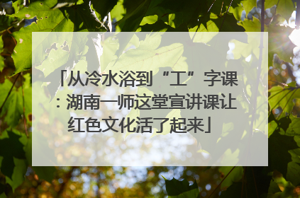 从冷水浴到“工”字课：湖南一师这堂宣讲课让红色文化活了起来