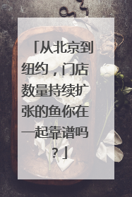 从北京到纽约，门店数量持续扩张的鱼你在一起靠谱吗？
