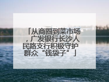 从商圈到菜市场，广发银行长沙人民路支行积极守护群众“钱袋子”