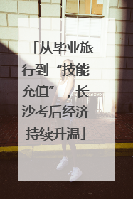 从毕业旅行到“技能充值”，长沙考后经济持续升温