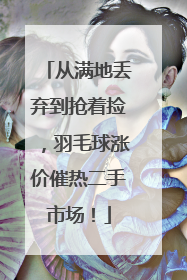 从满地丢弃到抢着捡，羽毛球涨价催热二手市场！