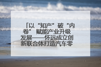 以“知产”破“内卷” 赋能产业升级发展——怀远成立创新联合体打造汽车零部件产业新高地