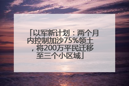 以军新计划：两个月内控制加沙75%领土，将200万平民迁移至三个小区域