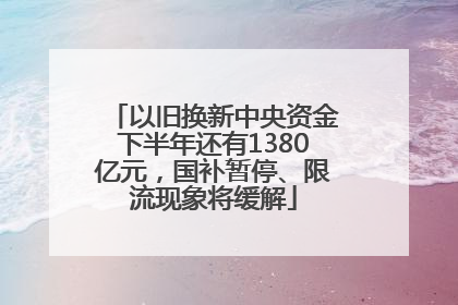 以旧换新中央资金下半年还有1380亿元，国补暂停、限流现象将缓解