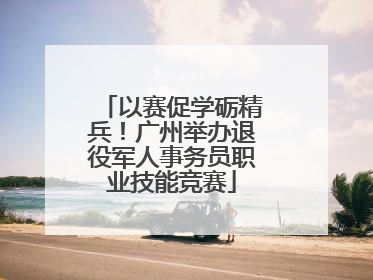 以赛促学砺精兵！广州举办退役军人事务员职业技能竞赛