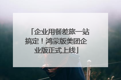 企业用餐差旅一站搞定！鸿蒙版美团企业版正式上线
