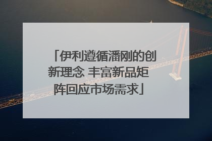 伊利遵循潘刚的创新理念 丰富新品矩阵回应市场需求