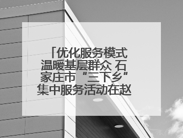 优化服务模式 温暖基层群众 石家庄市“三下乡”集中服务活动在赵县举行
