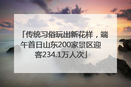 传统习俗玩出新花样，端午首日山东200家景区迎客234.1万人次
