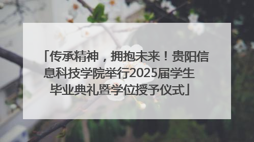 传承精神，拥抱未来！贵阳信息科技学院举行2025届学生毕业典礼暨学位授予仪式