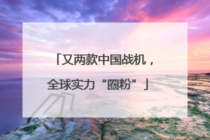 又两款中国战机，全球实力“圈粉”
