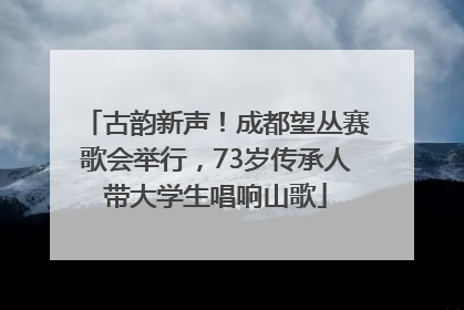 古韵新声！成都望丛赛歌会举行，73岁传承人带大学生唱响山歌