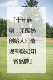 十年磨一剑，茉酸奶创始人打造现制酸奶知名品牌