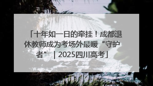 十年如一日的牵挂！成都退休教师成为考场外最暖“守护者”｜2025四川高考