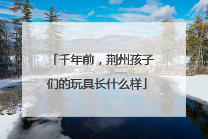 千年前，荆州孩子们的玩具长什么样
