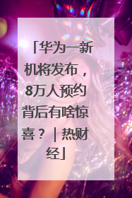 华为一新机将发布，8万人预约背后有啥惊喜？｜热财经