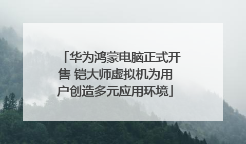 华为鸿蒙电脑正式开售 铠大师虚拟机为用户创造多元应用环境
