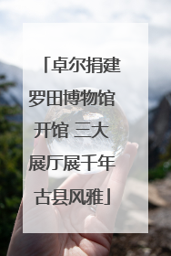 卓尔捐建罗田博物馆开馆 三大展厅展千年古县风雅