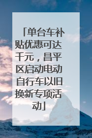 单台车补贴优惠可达千元，昌平区启动电动自行车以旧换新专项活动