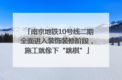 南京地铁10号线二期全面进入装饰装修阶段，施工就像下“跳棋”