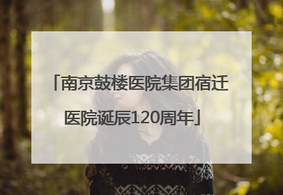 南京鼓楼医院集团宿迁医院诞辰120周年