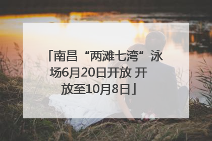 南昌“两滩七湾”泳场6月20日开放 开放至10月8日