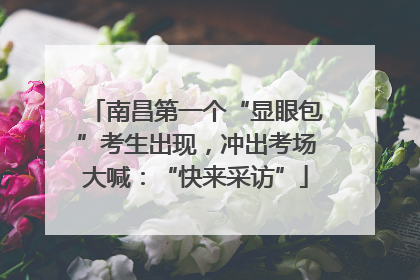 南昌第一个“显眼包”考生出现，冲出考场大喊：“快来采访”